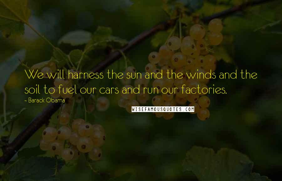 Barack Obama Quotes: We will harness the sun and the winds and the soil to fuel our cars and run our factories.