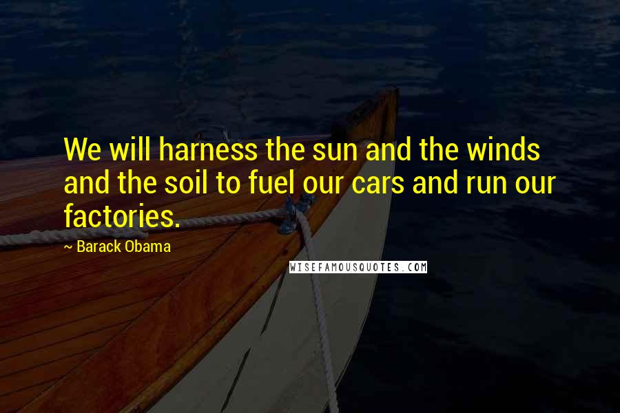 Barack Obama Quotes: We will harness the sun and the winds and the soil to fuel our cars and run our factories.