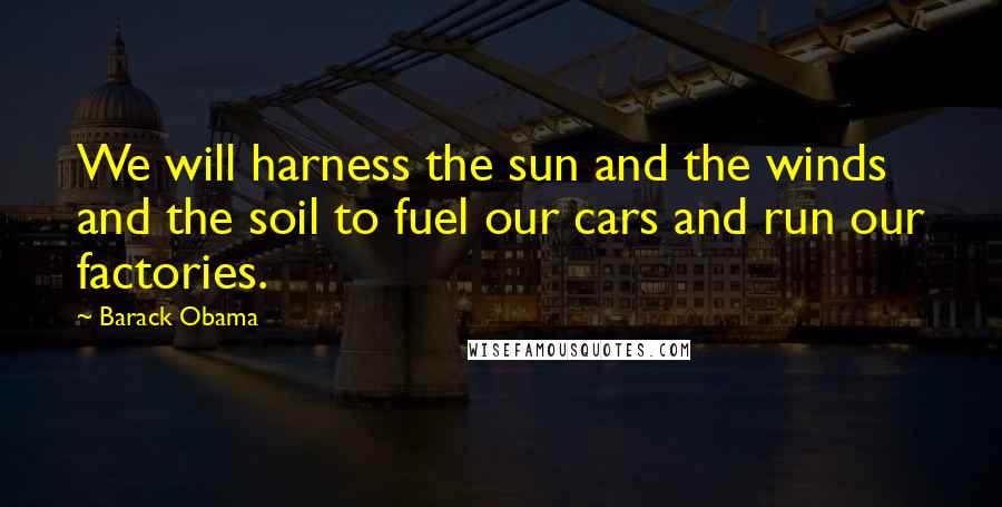 Barack Obama Quotes: We will harness the sun and the winds and the soil to fuel our cars and run our factories.