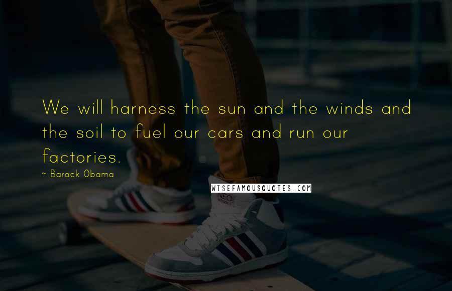 Barack Obama Quotes: We will harness the sun and the winds and the soil to fuel our cars and run our factories.