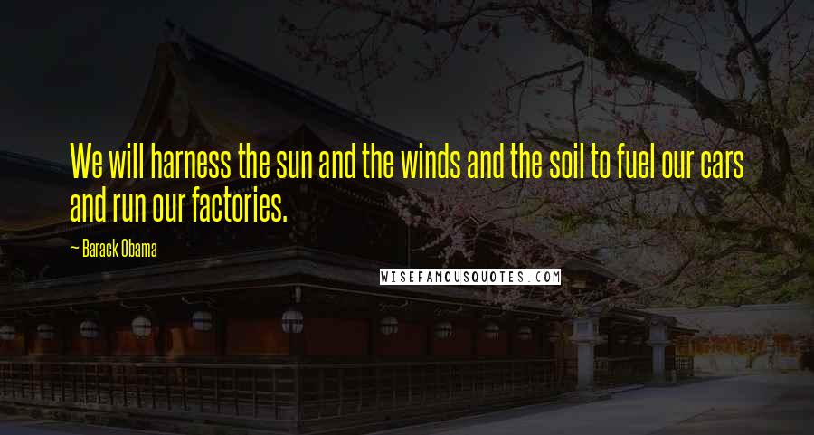 Barack Obama Quotes: We will harness the sun and the winds and the soil to fuel our cars and run our factories.