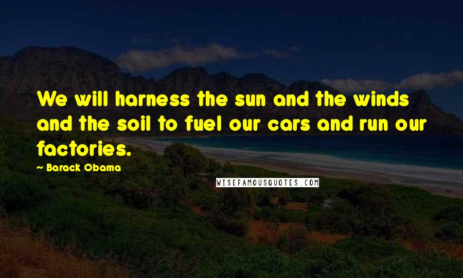 Barack Obama Quotes: We will harness the sun and the winds and the soil to fuel our cars and run our factories.