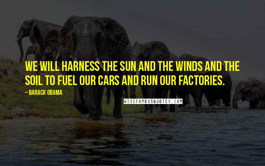 Barack Obama Quotes: We will harness the sun and the winds and the soil to fuel our cars and run our factories.