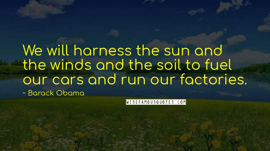 Barack Obama Quotes: We will harness the sun and the winds and the soil to fuel our cars and run our factories.