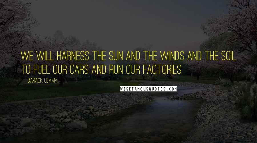 Barack Obama Quotes: We will harness the sun and the winds and the soil to fuel our cars and run our factories.