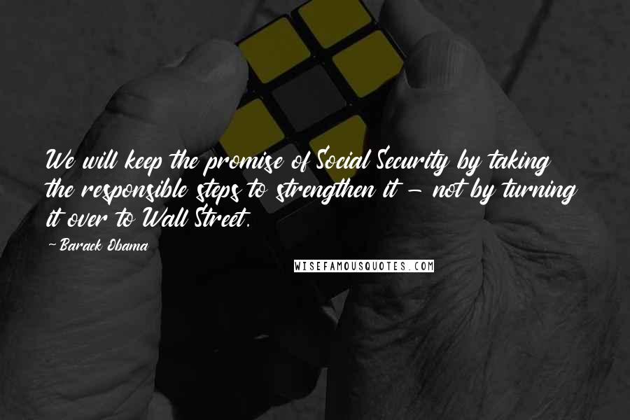 Barack Obama Quotes: We will keep the promise of Social Security by taking the responsible steps to strengthen it - not by turning it over to Wall Street.