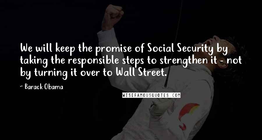 Barack Obama Quotes: We will keep the promise of Social Security by taking the responsible steps to strengthen it - not by turning it over to Wall Street.
