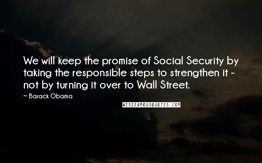 Barack Obama Quotes: We will keep the promise of Social Security by taking the responsible steps to strengthen it - not by turning it over to Wall Street.