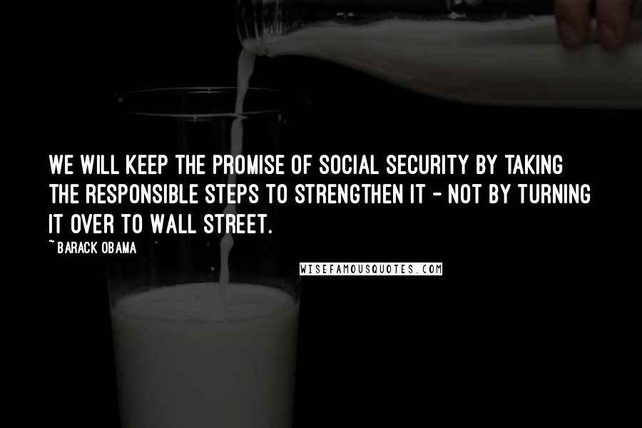 Barack Obama Quotes: We will keep the promise of Social Security by taking the responsible steps to strengthen it - not by turning it over to Wall Street.
