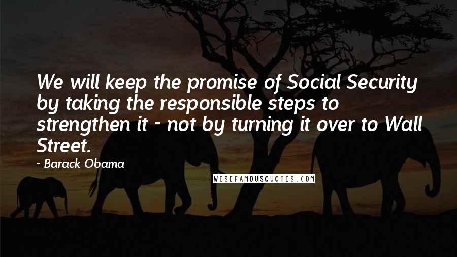 Barack Obama Quotes: We will keep the promise of Social Security by taking the responsible steps to strengthen it - not by turning it over to Wall Street.