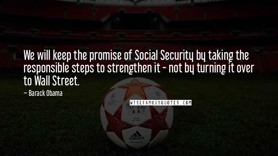 Barack Obama Quotes: We will keep the promise of Social Security by taking the responsible steps to strengthen it - not by turning it over to Wall Street.