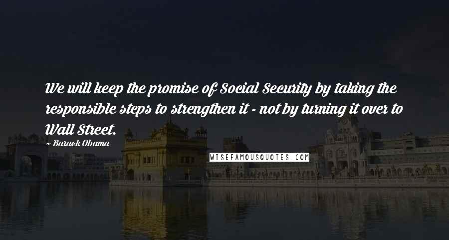 Barack Obama Quotes: We will keep the promise of Social Security by taking the responsible steps to strengthen it - not by turning it over to Wall Street.