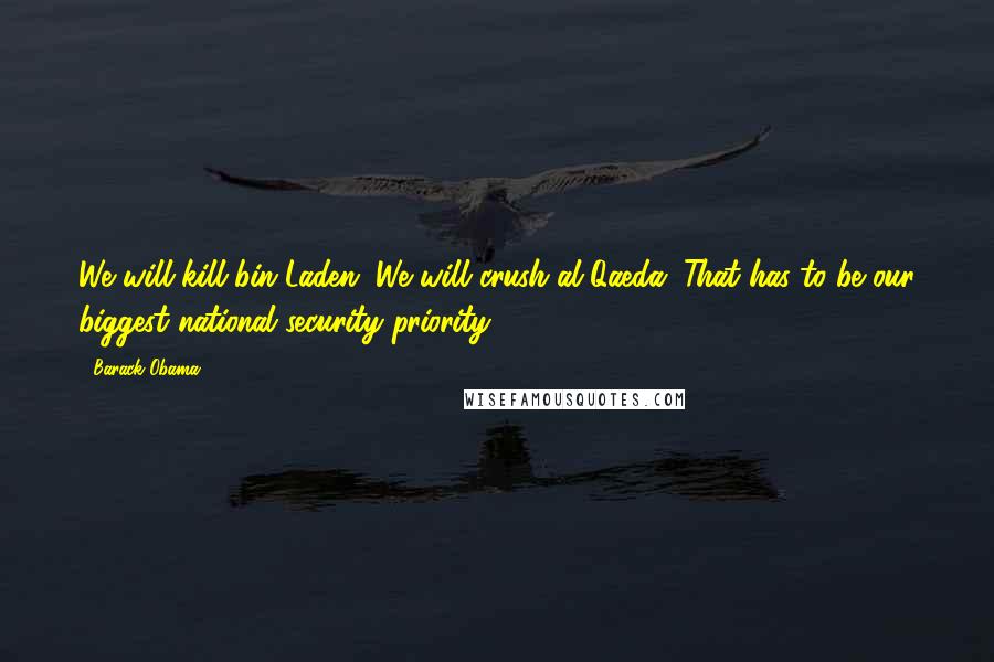 Barack Obama Quotes: We will kill bin Laden. We will crush al Qaeda. That has to be our biggest national security priority.