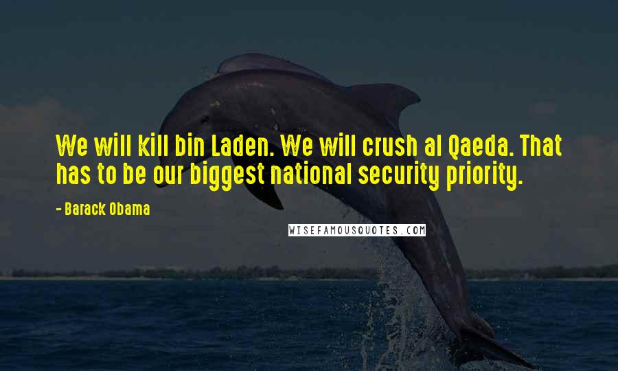 Barack Obama Quotes: We will kill bin Laden. We will crush al Qaeda. That has to be our biggest national security priority.