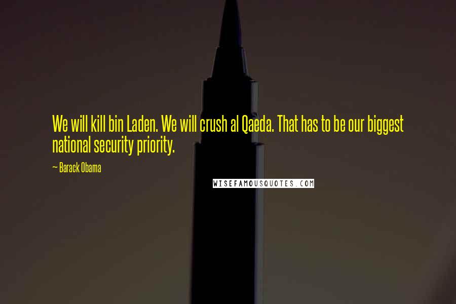 Barack Obama Quotes: We will kill bin Laden. We will crush al Qaeda. That has to be our biggest national security priority.