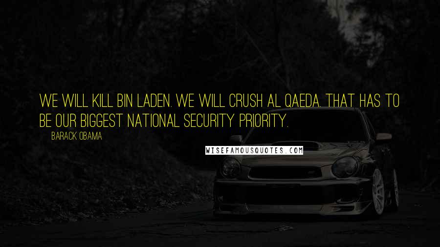 Barack Obama Quotes: We will kill bin Laden. We will crush al Qaeda. That has to be our biggest national security priority.