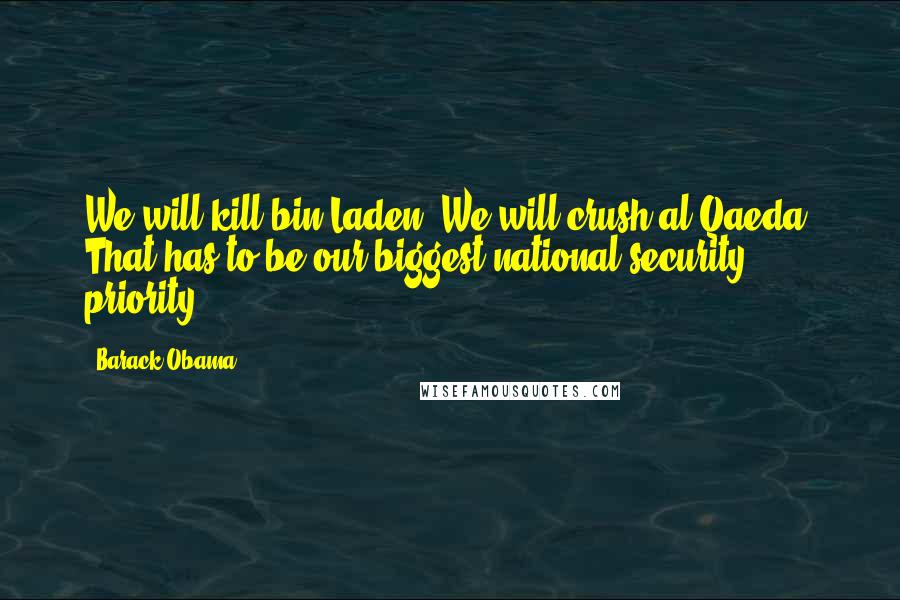 Barack Obama Quotes: We will kill bin Laden. We will crush al Qaeda. That has to be our biggest national security priority.