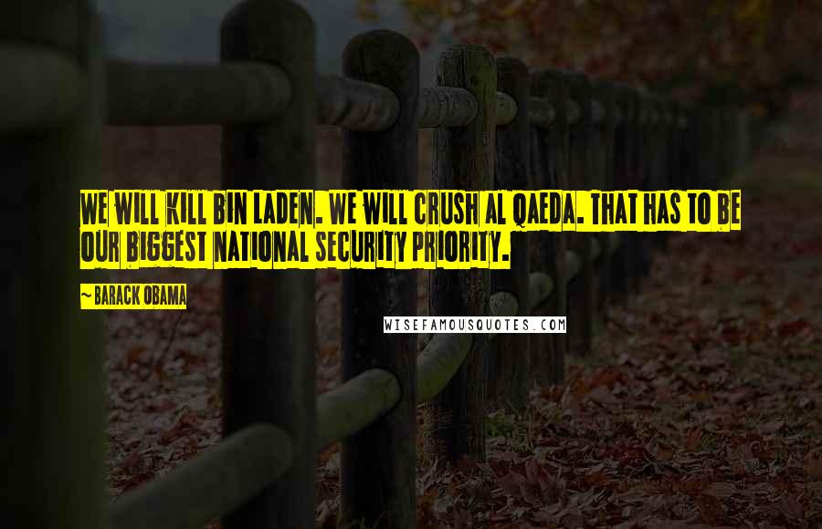 Barack Obama Quotes: We will kill bin Laden. We will crush al Qaeda. That has to be our biggest national security priority.