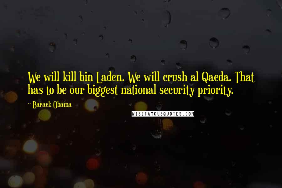Barack Obama Quotes: We will kill bin Laden. We will crush al Qaeda. That has to be our biggest national security priority.