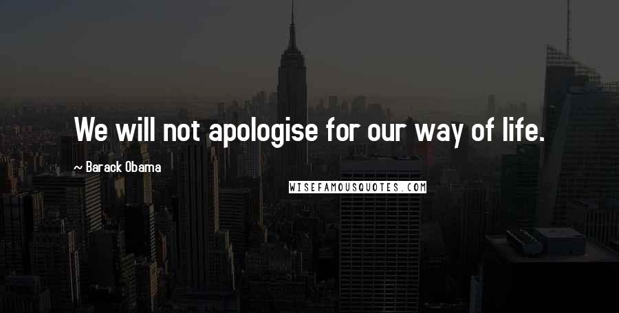 Barack Obama Quotes: We will not apologise for our way of life.