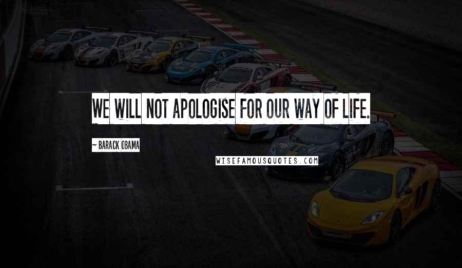 Barack Obama Quotes: We will not apologise for our way of life.