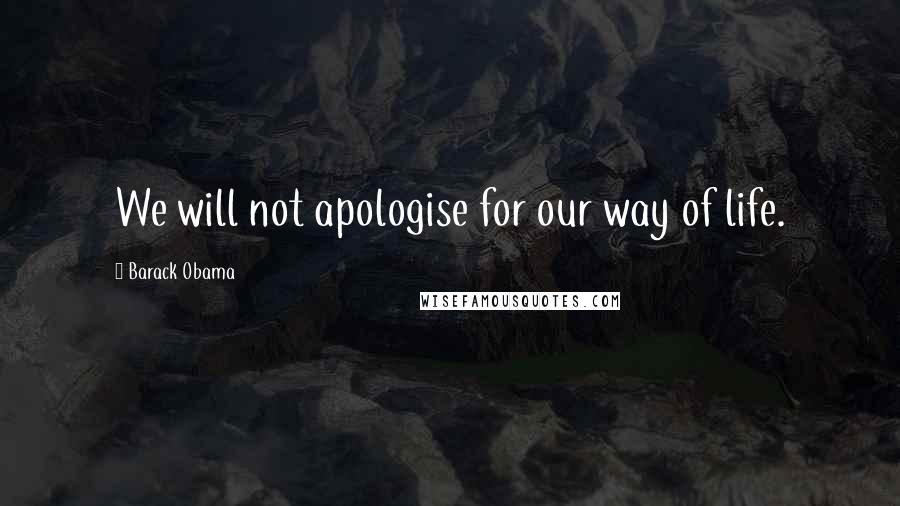 Barack Obama Quotes: We will not apologise for our way of life.