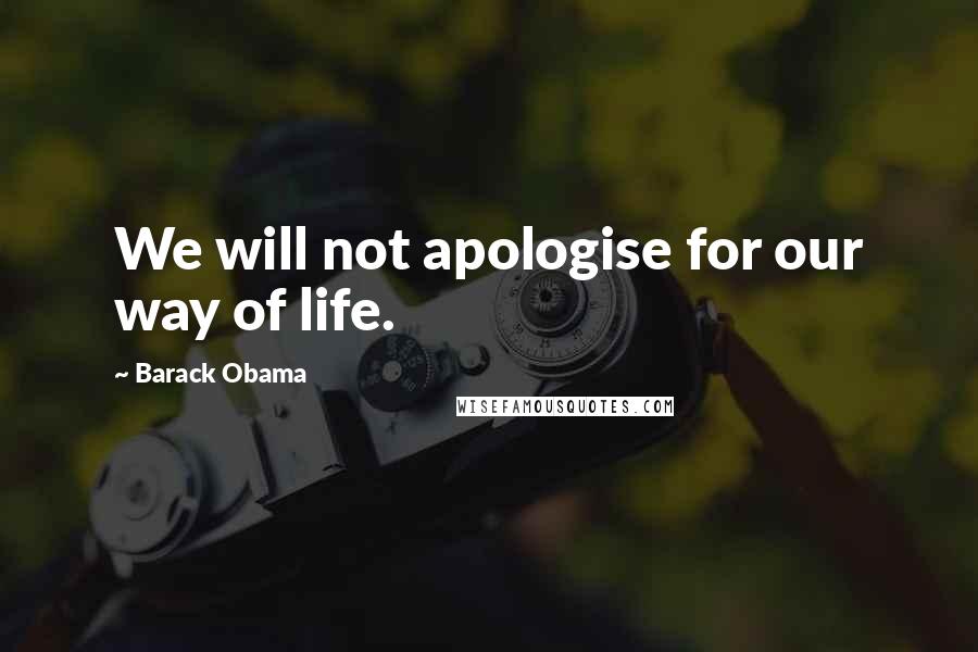 Barack Obama Quotes: We will not apologise for our way of life.