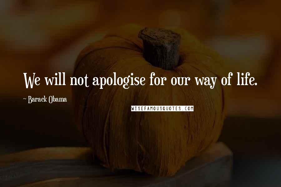 Barack Obama Quotes: We will not apologise for our way of life.