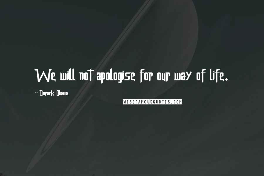 Barack Obama Quotes: We will not apologise for our way of life.