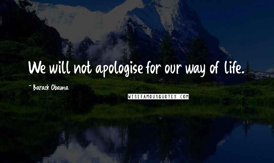 Barack Obama Quotes: We will not apologise for our way of life.