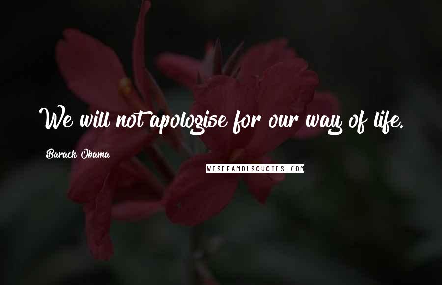 Barack Obama Quotes: We will not apologise for our way of life.