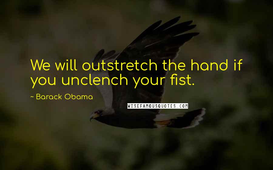 Barack Obama Quotes: We will outstretch the hand if you unclench your fist.