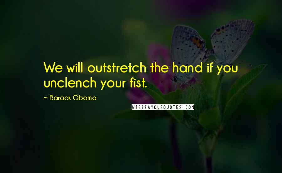 Barack Obama Quotes: We will outstretch the hand if you unclench your fist.