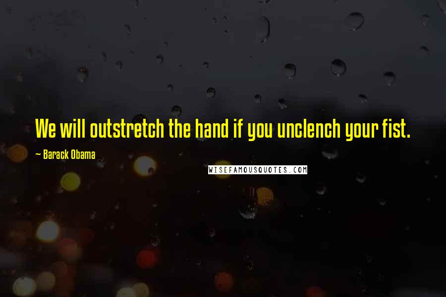 Barack Obama Quotes: We will outstretch the hand if you unclench your fist.