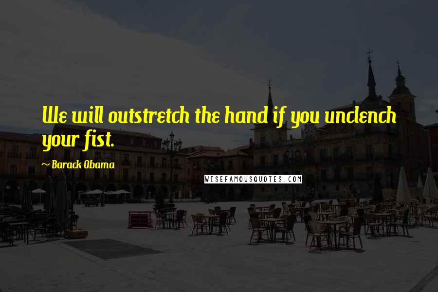 Barack Obama Quotes: We will outstretch the hand if you unclench your fist.
