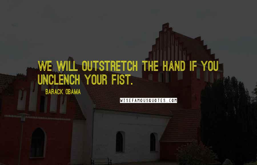 Barack Obama Quotes: We will outstretch the hand if you unclench your fist.