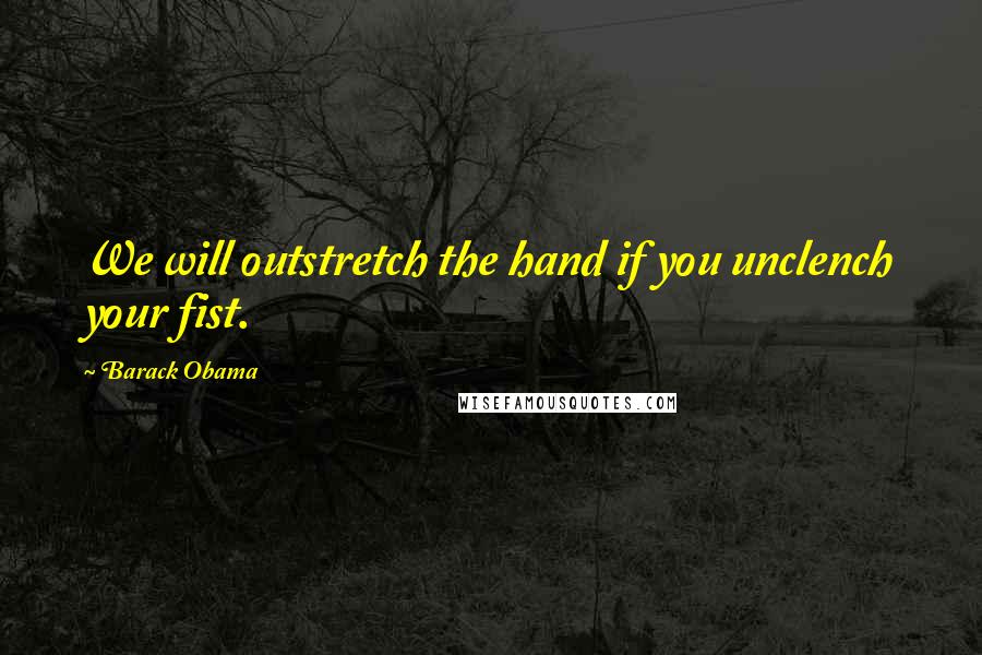 Barack Obama Quotes: We will outstretch the hand if you unclench your fist.