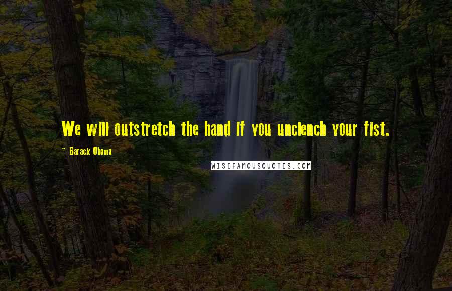 Barack Obama Quotes: We will outstretch the hand if you unclench your fist.
