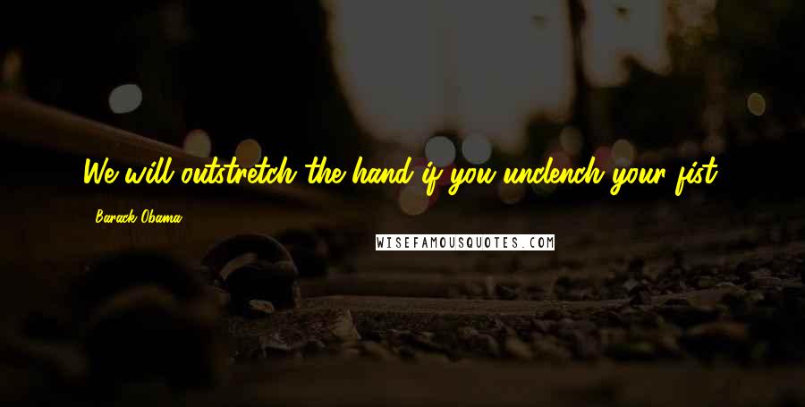 Barack Obama Quotes: We will outstretch the hand if you unclench your fist.