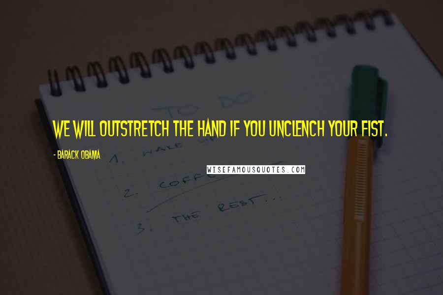 Barack Obama Quotes: We will outstretch the hand if you unclench your fist.