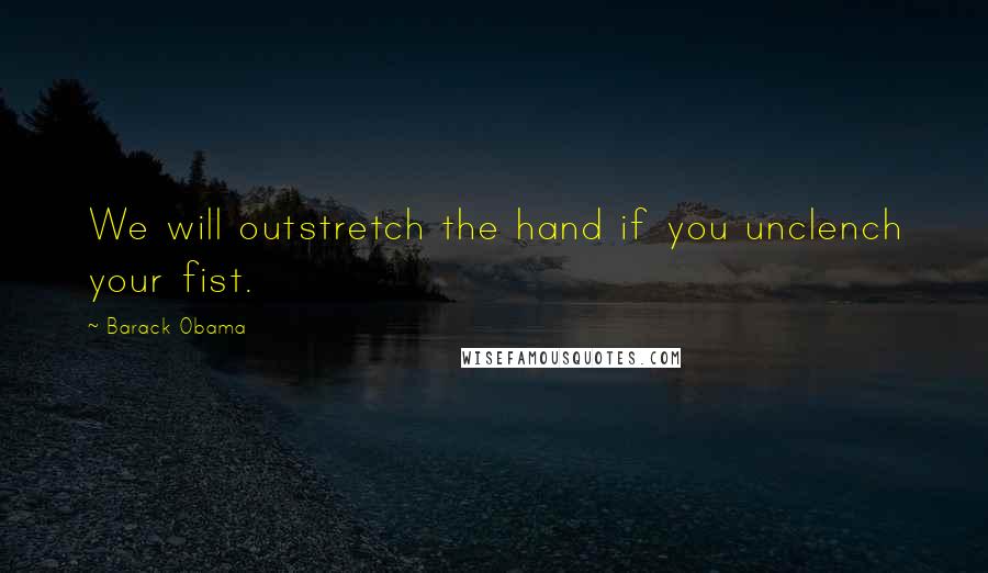 Barack Obama Quotes: We will outstretch the hand if you unclench your fist.