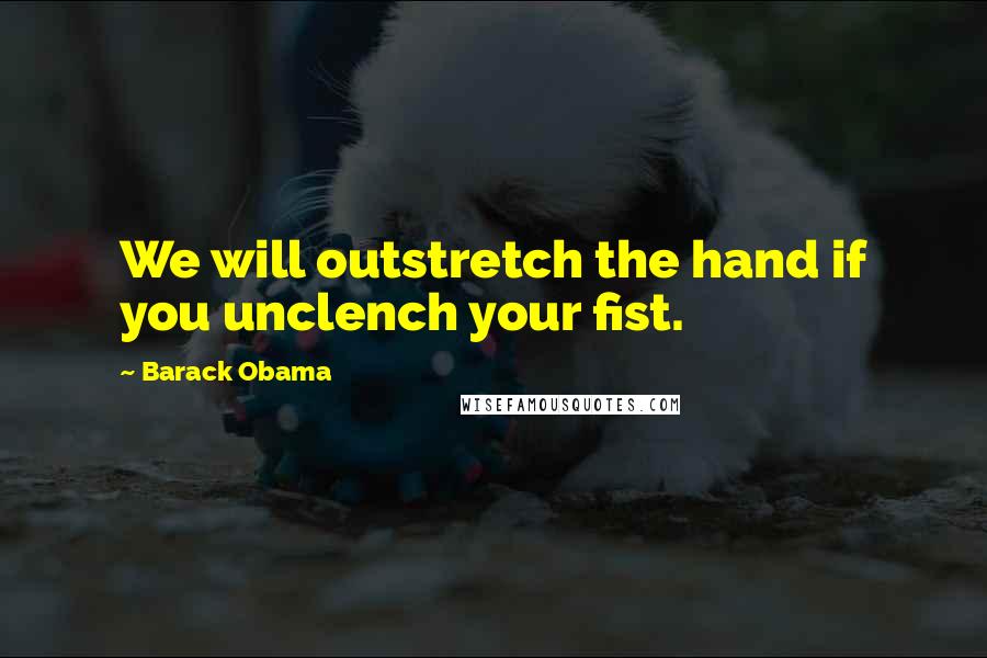 Barack Obama Quotes: We will outstretch the hand if you unclench your fist.
