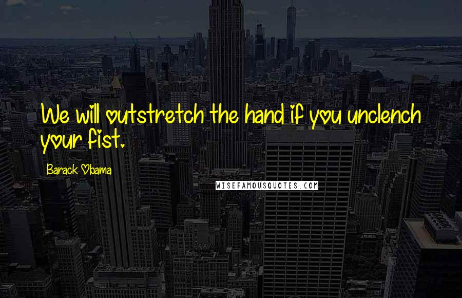 Barack Obama Quotes: We will outstretch the hand if you unclench your fist.