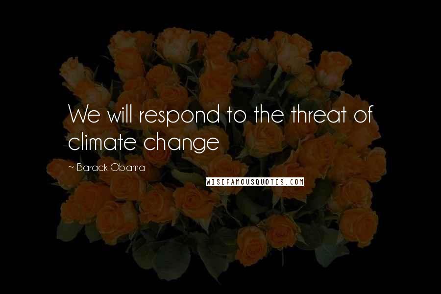 Barack Obama Quotes: We will respond to the threat of climate change