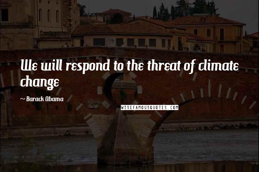 Barack Obama Quotes: We will respond to the threat of climate change