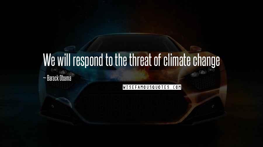 Barack Obama Quotes: We will respond to the threat of climate change