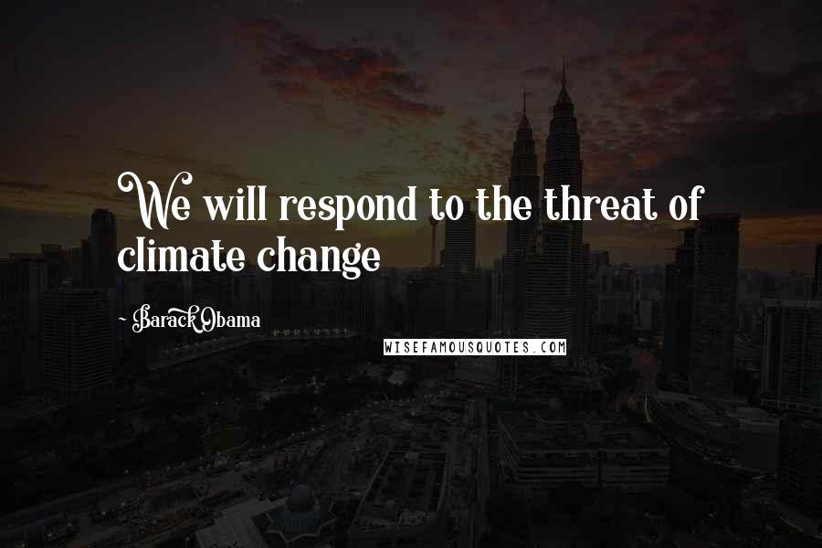 Barack Obama Quotes: We will respond to the threat of climate change