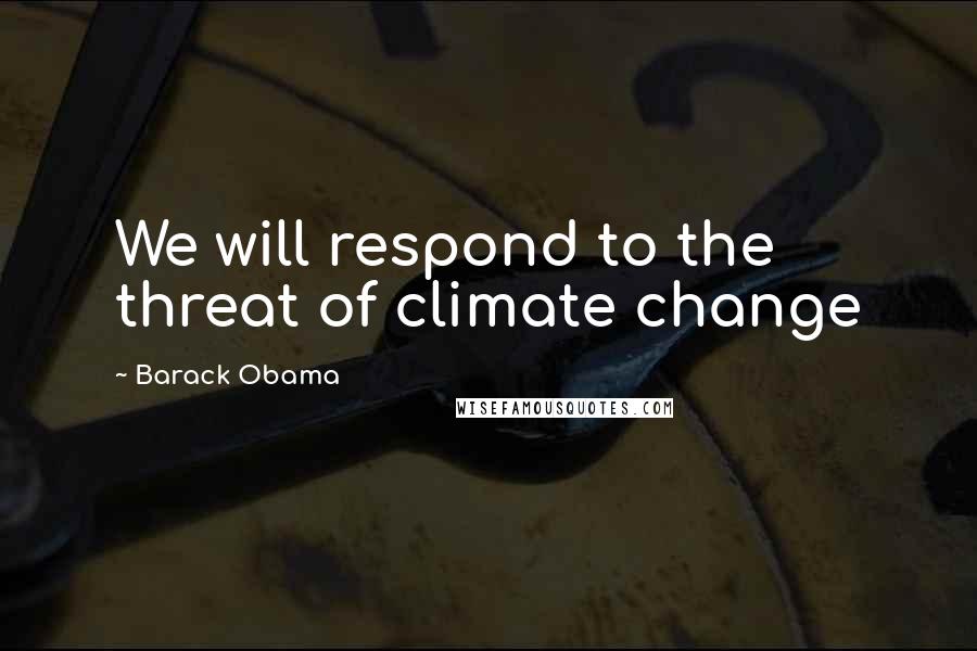 Barack Obama Quotes: We will respond to the threat of climate change