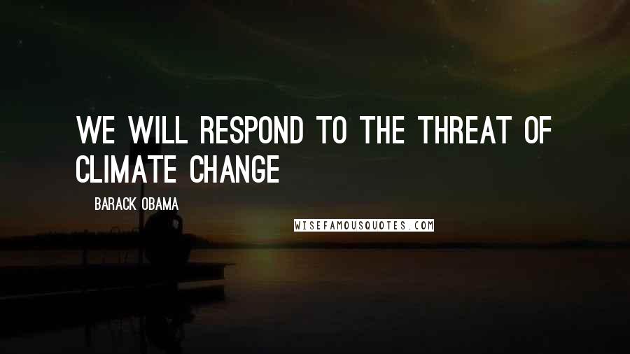 Barack Obama Quotes: We will respond to the threat of climate change