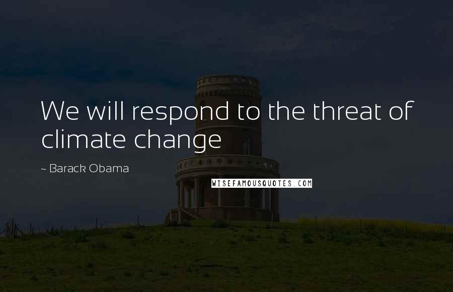 Barack Obama Quotes: We will respond to the threat of climate change